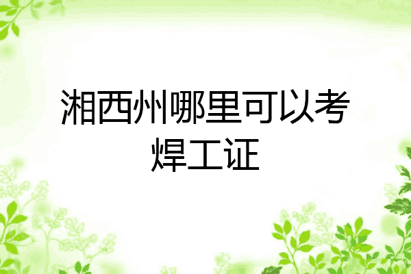 湘西州哪里可以考焊工证
