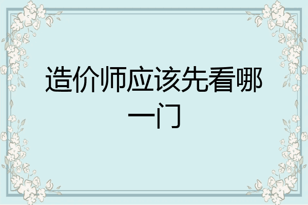 造价师应该先看哪一门