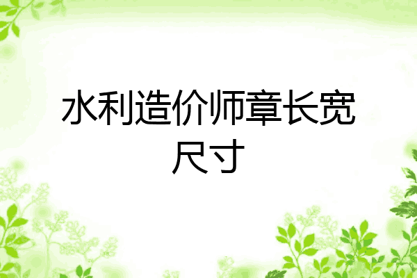 水利造价师章长宽尺寸