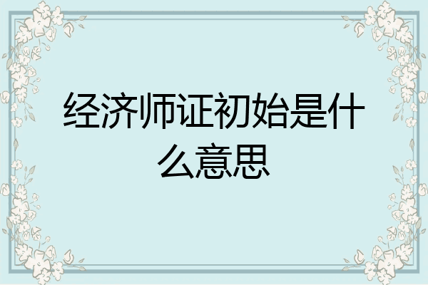 经济师证初始是什么意思