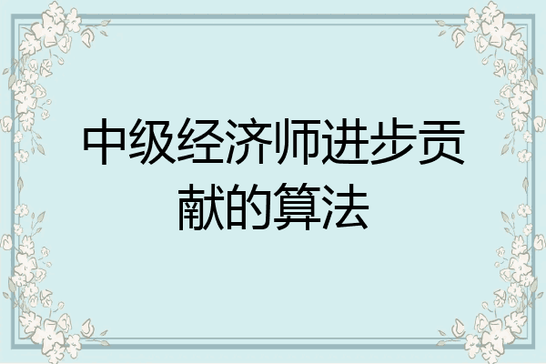 中级经济师进步贡献的算法