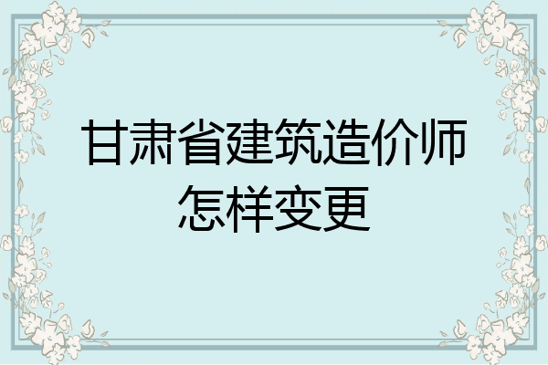 甘肃省建筑造价师怎样变更