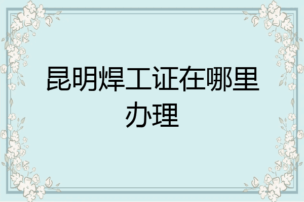 昆明焊工证在哪里办理
