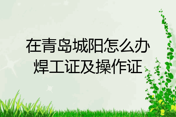 在青岛城阳怎么办焊工证及操作证