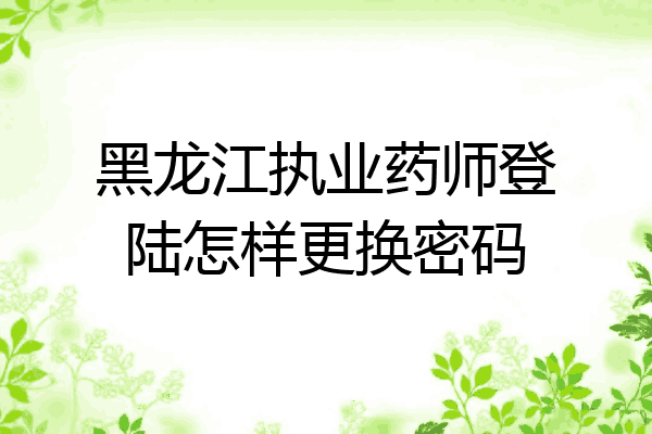 黑龙江执业药师登陆怎样更换密码