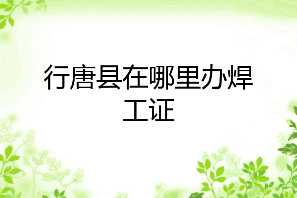 行唐县在哪里办焊工证