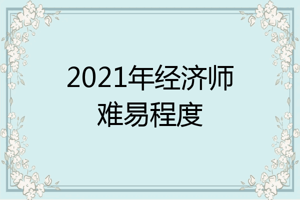 2021年经济师难易程度