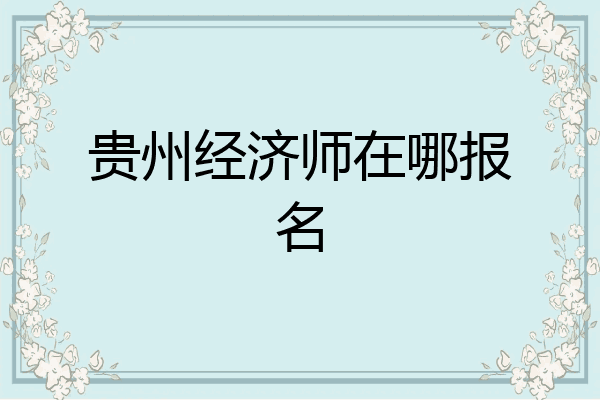 贵州经济师在哪报名