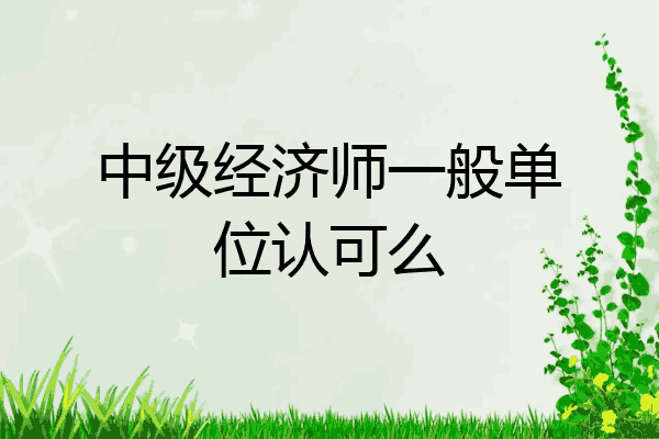 中级经济师一般单位认可么