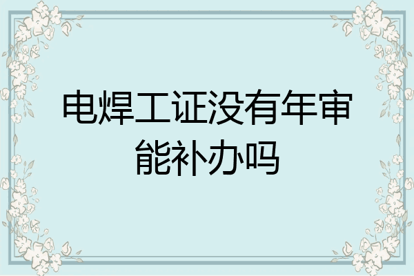电焊工证没有年审能补办吗