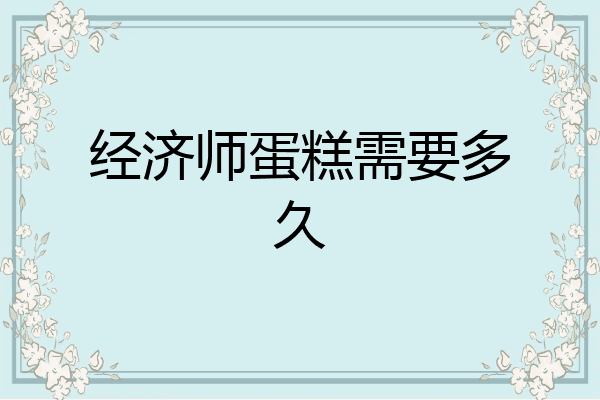 经济师蛋糕需要多久
