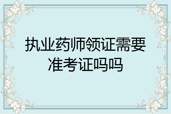执业药师领证需要准考证吗吗
