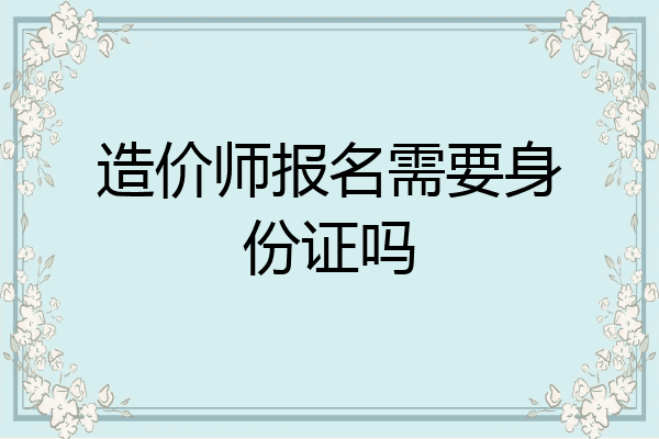 造价师报名需要身份证吗