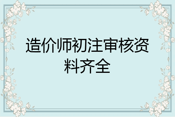 造价师初注审核资料齐全