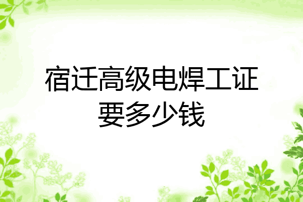 宿迁高级电焊工证要多少钱