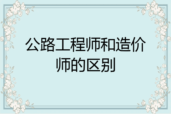 公路工程师和造价师的区别