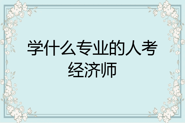 学什么专业的人考经济师