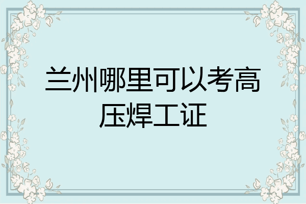 兰州哪里可以考高压焊工证