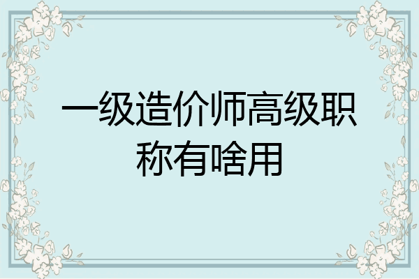 一级造价师高级职称有啥用