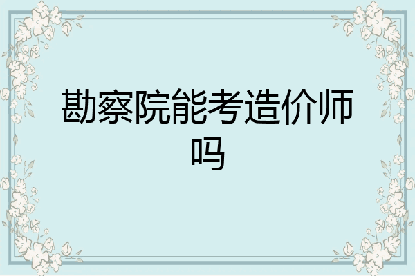 勘察院能考造价师吗
