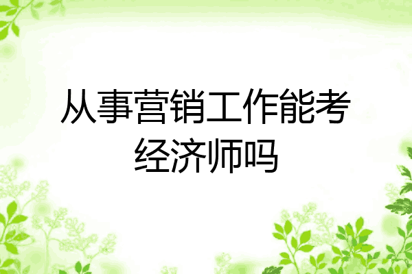 从事营销工作能考经济师吗