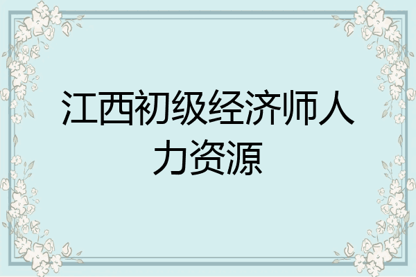 江西初级经济师人力资源