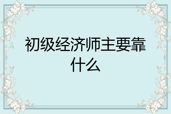 初级经济师主要靠什么