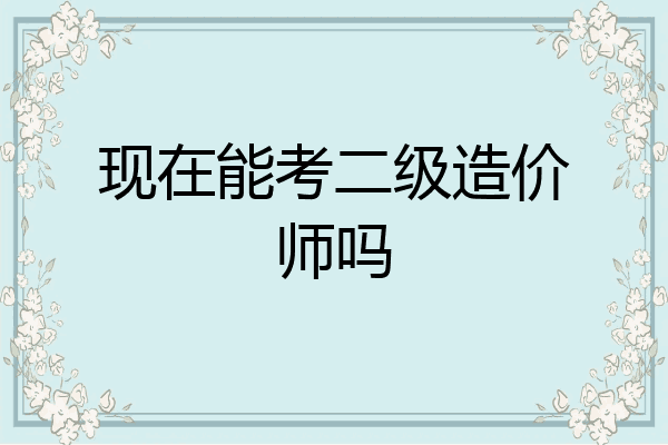 现在能考二级造价师吗