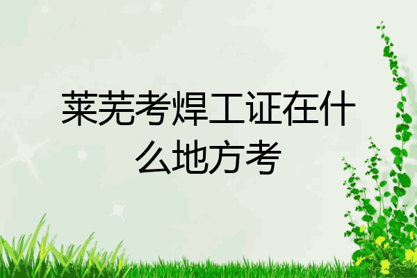 莱芜考焊工证在什么地方考