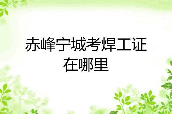 赤峰宁城考焊工证在哪里