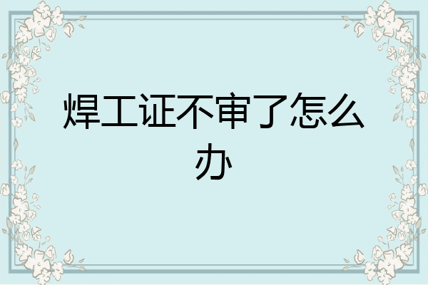 焊工证不审了怎么办