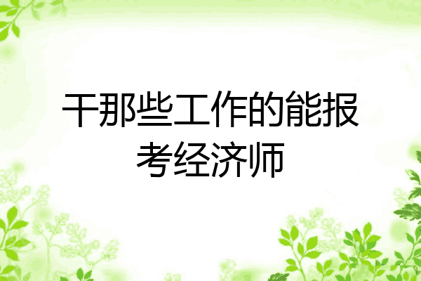 干那些工作的能报考经济师
