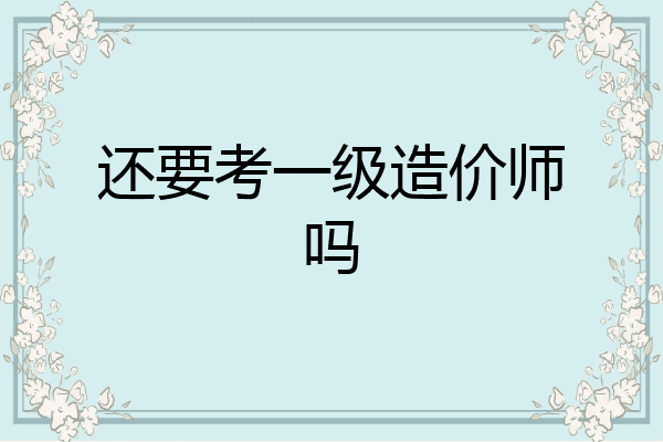 还要考一级造价师吗