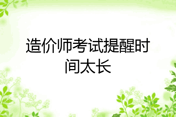 造价师考试提醒时间太长