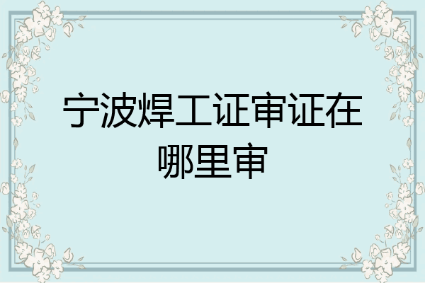 宁波焊工证审证在哪里审