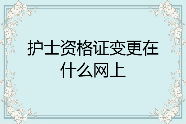 护士资格证变更在什么网上