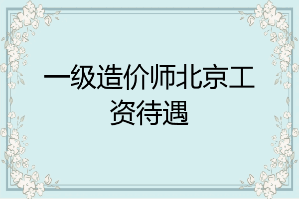 一级造价师北京工资待遇