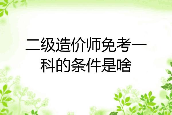 二级造价师免考一科的条件是啥