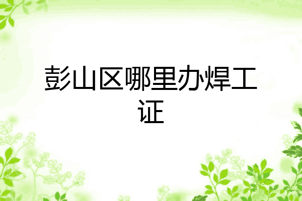 彭山区哪里办焊工证