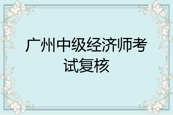广州中级经济师考试复核