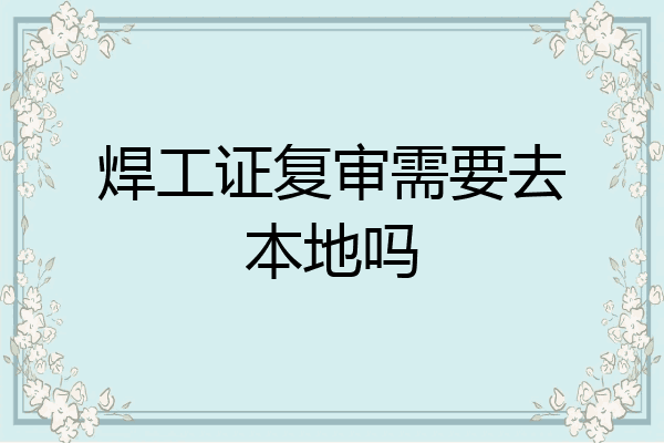 焊工证复审需要去本地吗