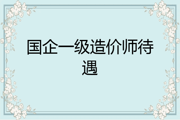 国企一级造价师待遇
