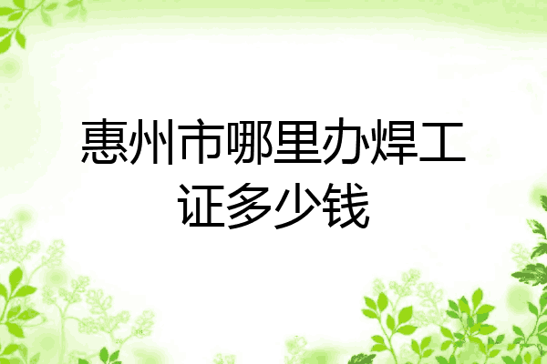 惠州市哪里办焊工证多少钱