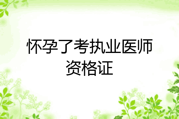 怀孕了考执业医师资格证