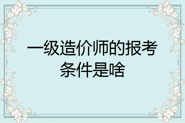 一级造价师的报考条件是啥