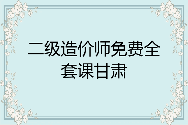 二级造价师免费全套课甘肃