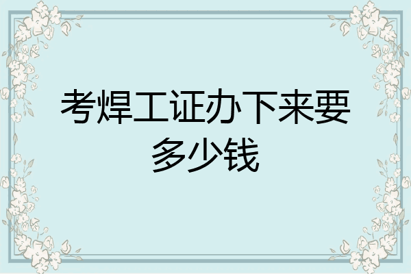 考焊工证办下来要多少钱
