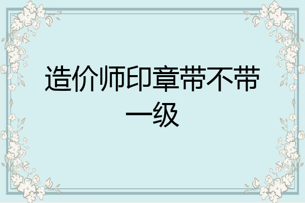造价师印章带不带一级