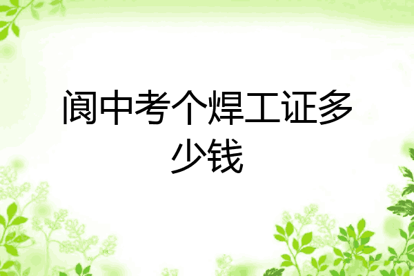 阆中考个焊工证多少钱