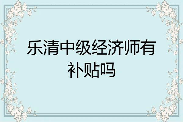 乐清中级经济师有补贴吗